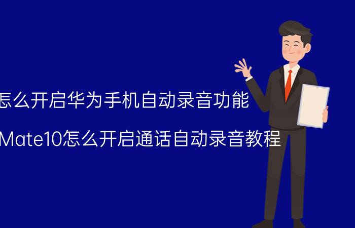 怎么开启华为手机自动录音功能 华为Mate10怎么开启通话自动录音教程？